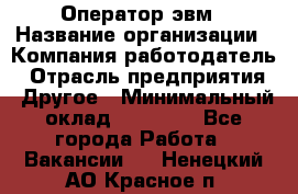 Оператор эвм › Название организации ­ Компания-работодатель › Отрасль предприятия ­ Другое › Минимальный оклад ­ 15 000 - Все города Работа » Вакансии   . Ненецкий АО,Красное п.